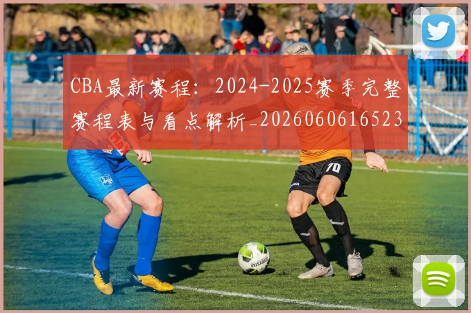 CBA最新赛程：2024-2025赛季完整赛程表与看点解析_20260606165236