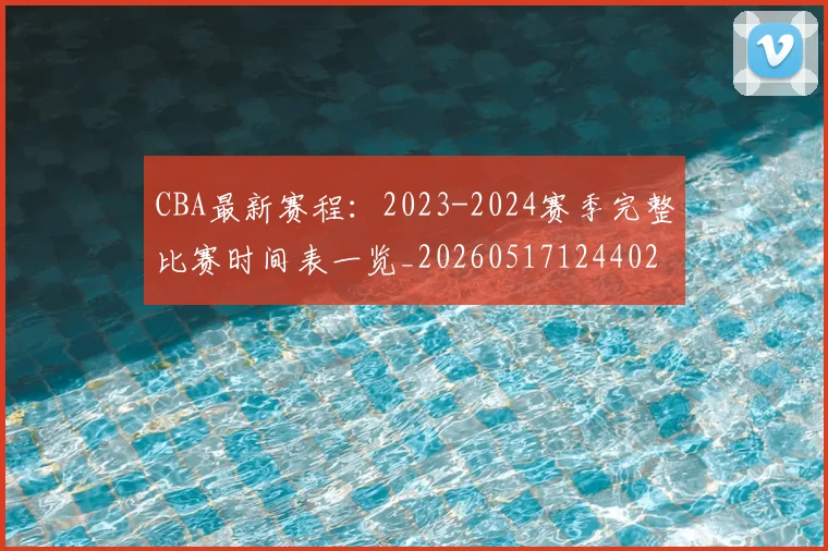 CBA最新赛程:2023-2024赛季完整比赛时间表一览_20260517124402