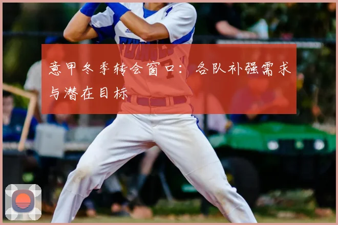 意甲冬季转会窗口：各队补强需求与潜在目标