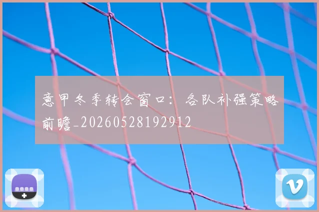 意甲冬季转会窗口:各队补强策略前瞻_20260528192912