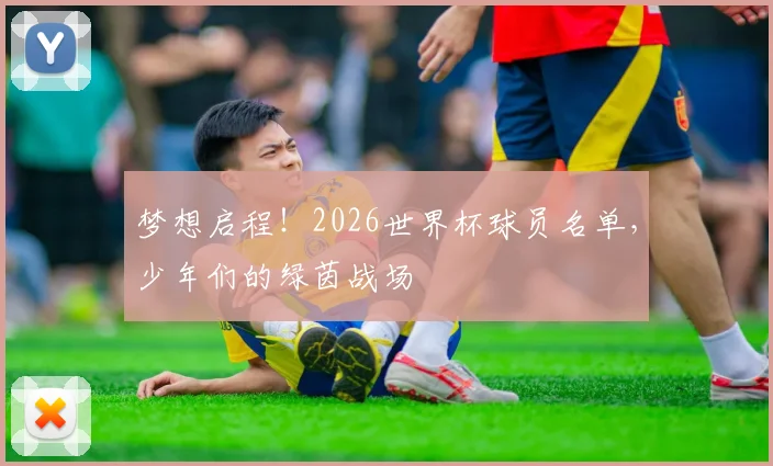 梦想启程！2026世界杯球员名单，少年们的绿茵战场