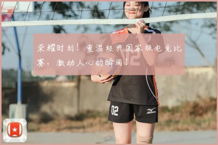 荣耀时刻！重温经典国家级电竞比赛，激动人心的瞬间！