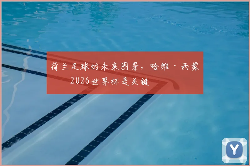 荷兰足球的未来图景，哈维·西蒙斯2026世界杯是关键