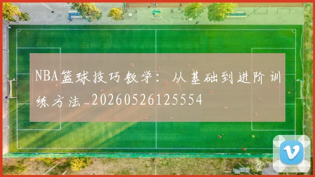 NBA篮球技巧教学：从基础到进阶训练方法_20260526125554