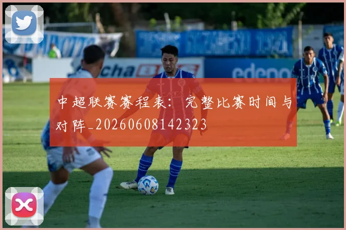 中超联赛赛程表：完整比赛时间与对阵_20260608142323