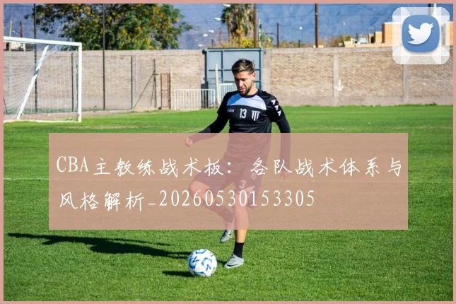 CBA主教练战术板：各队战术体系与风格解析_20260530153305