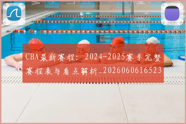 CBA最新赛程：2024-2025赛季完整赛程表与看点解析_20260606165236