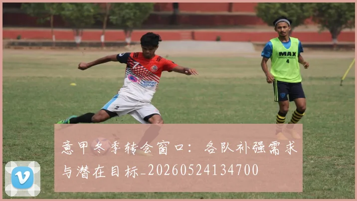 意甲冬季转会窗口：各队补强需求与潜在目标_20260524134700