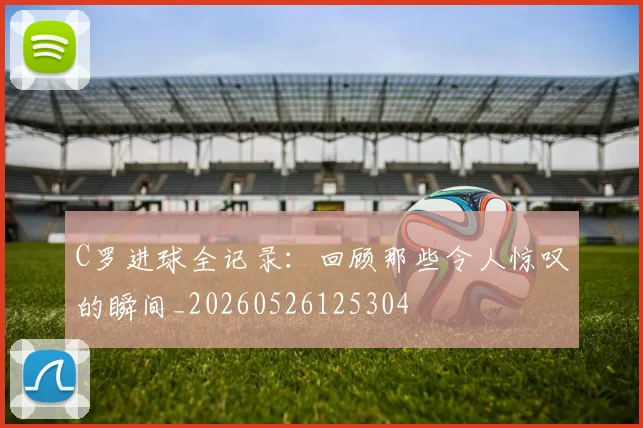 C罗进球全记录：回顾那些令人惊叹的瞬间_20260526125304