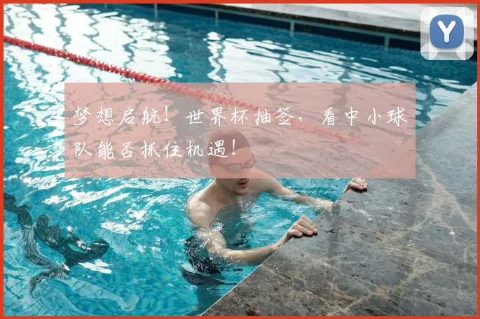 梦想启航！世界杯抽签，看中小球队能否抓住机遇！